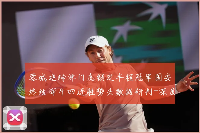 蓉城逆转津门虎锁定半程冠军国安终结海牛四连胜势头数据研判-深度解析