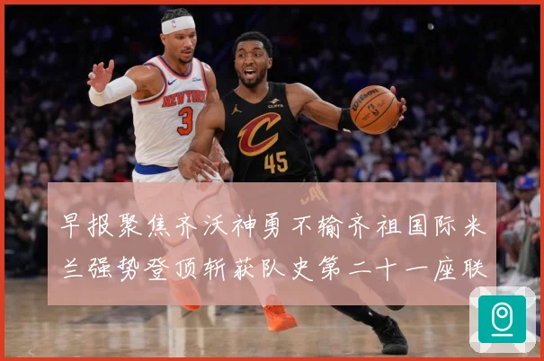 早报聚焦齐沃神勇不输齐祖国际米兰强势登顶斩获队史第二十一座联成长观察-深度解析