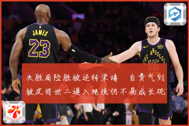 决胜局险胜被逆转梁靖崑自责气到皱皮将世二逼入绝境仍不易成长观察-深度解析