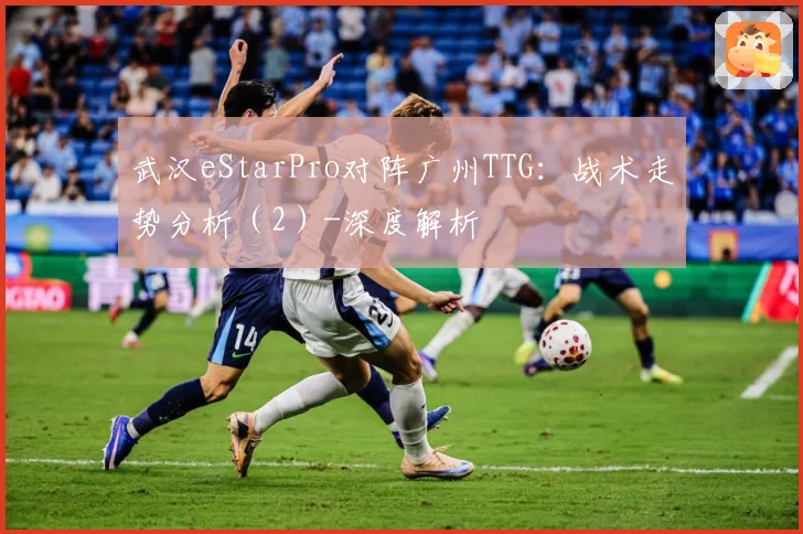 武汉eStarPro对阵广州TTG：战术走势分析（2）-深度解析