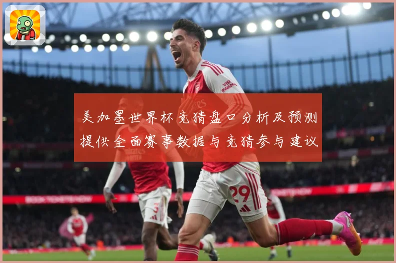 美加墨世界杯竞猜盘口分析及预测提供全面赛事数据与竞猜参与建议数据研判-深度解析