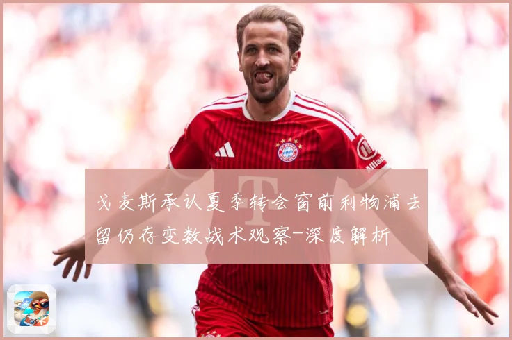 戈麦斯承认夏季转会窗前利物浦去留仍存变数战术观察-深度解析