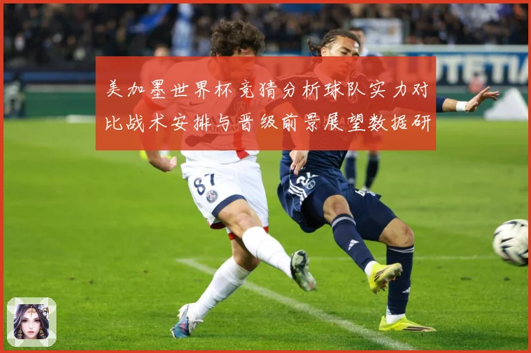 美加墨世界杯竞猜分析球队实力对比战术安排与晋级前景展望数据研判-深度解析