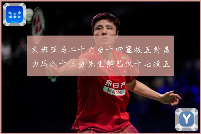 文班亚马二十六分十四篮板五封盖力压八十三分先生热巴仅十七投五成长观察-深度解析