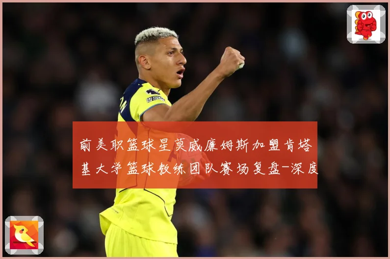 前美职篮球星莫威廉姆斯加盟肯塔基大学篮球教练团队赛场复盘-深度解析