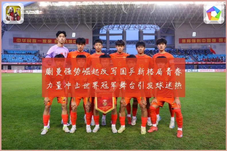 蒯曼强势崛起改写国乒新格局青春力量冲击世界冠军舞台引发球迷热议解析-深度解析