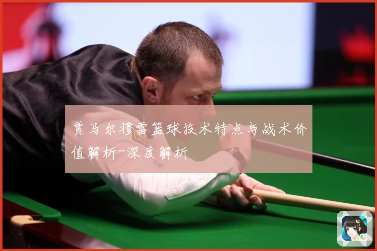 贾马尔穆雷篮球技术特点与战术价值解析-深度解析