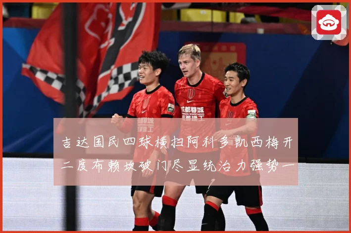 吉达国民四球横扫阿科多凯西梅开二度布赖坎破门尽显统治力强势一数据研判-深度解析