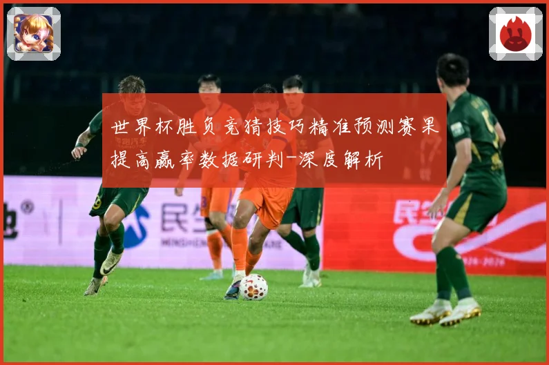 世界杯胜负竞猜技巧精准预测赛果提高赢率数据研判-深度解析