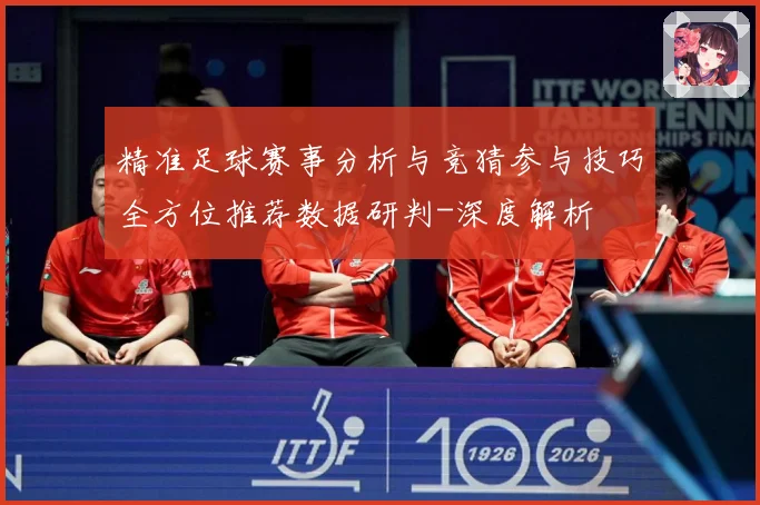 精准足球赛事分析与竞猜参与技巧全方位推荐数据研判-深度解析