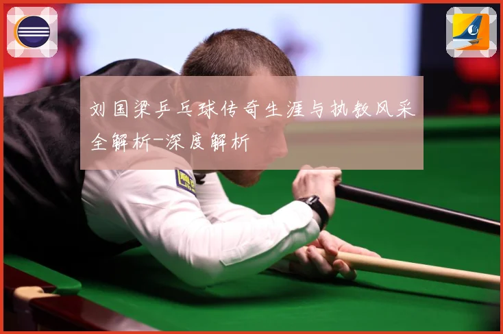 刘国梁乒乓球传奇生涯与执教风采全解析-深度解析