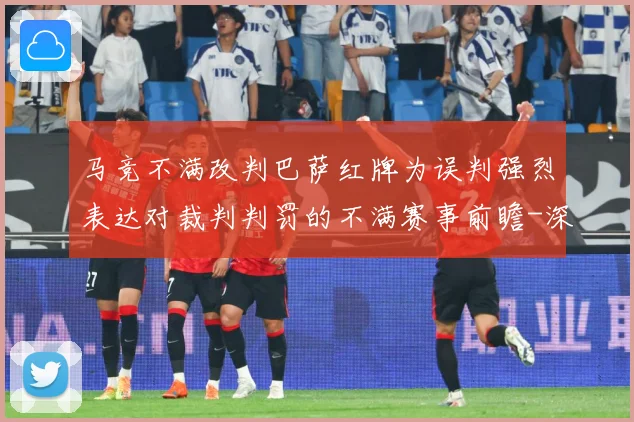 马竞不满改判巴萨红牌为误判强烈表达对裁判判罚的不满赛事前瞻-深度解析