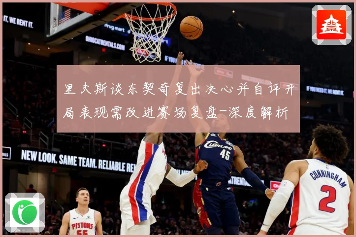 里夫斯谈东契奇复出决心并自评开局表现需改进赛场复盘-深度解析