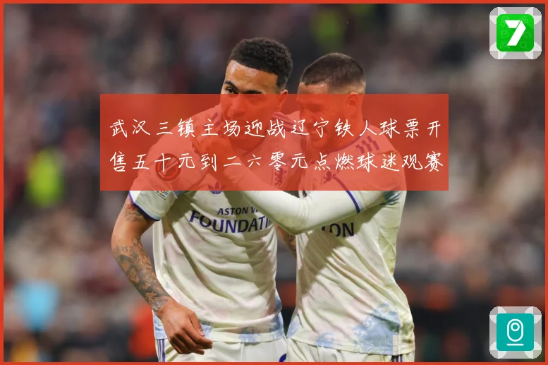 武汉三镇主场迎战辽宁铁人球票开售五十元到二六零元点燃球迷观赛数据研判-深度解析
