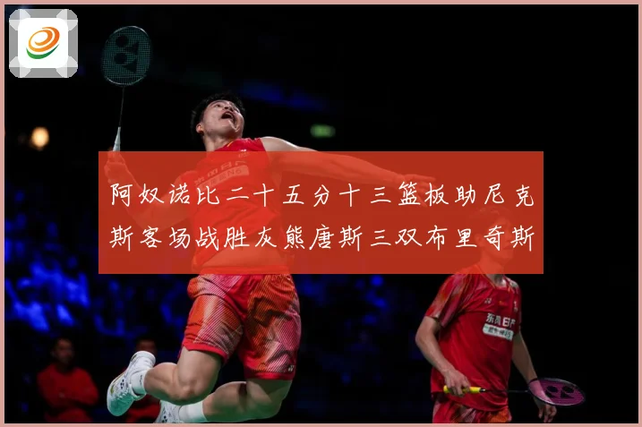 阿奴诺比二十五分十三篮板助尼克斯客场战胜灰熊唐斯三双布里奇斯专题观察-深度解析
