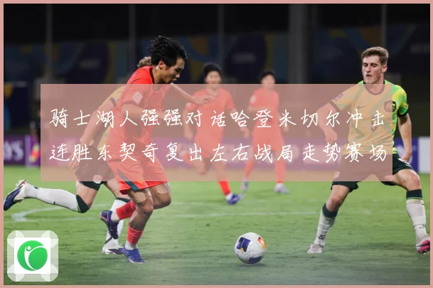 骑士湖人强强对话哈登米切尔冲击连胜东契奇复出左右战局走势赛场复盘-深度解析