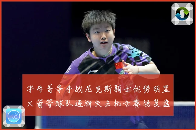 字母哥争夺战尼克斯骑士优势明显火箭等球队逐渐失去机会赛场复盘-深度解析