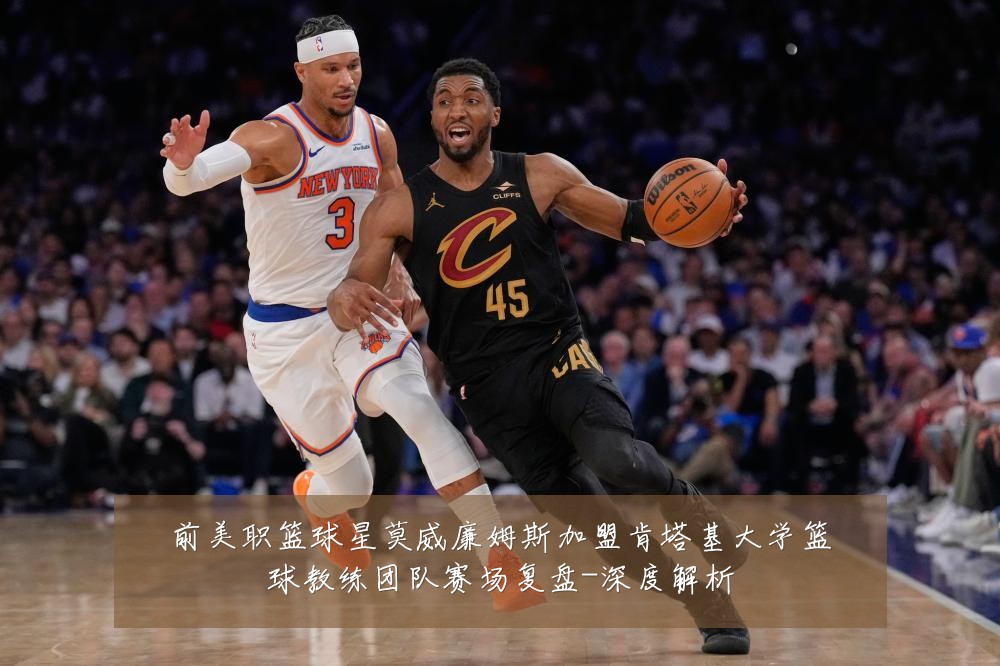 前美职篮球星莫威廉姆斯加盟肯塔基大学篮球教练团队赛场复盘-深度解析