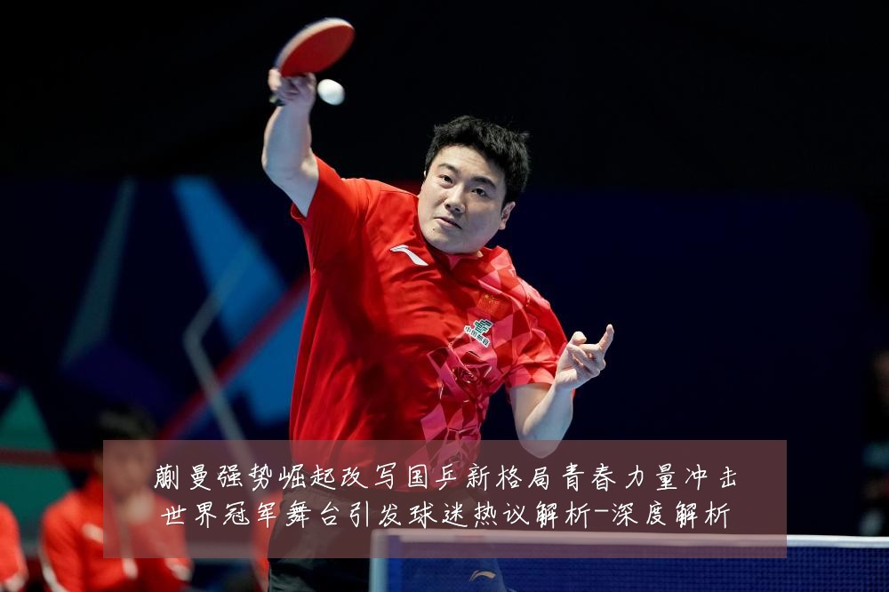 蒯曼强势崛起改写国乒新格局青春力量冲击世界冠军舞台引发球迷热议解析-深度解析