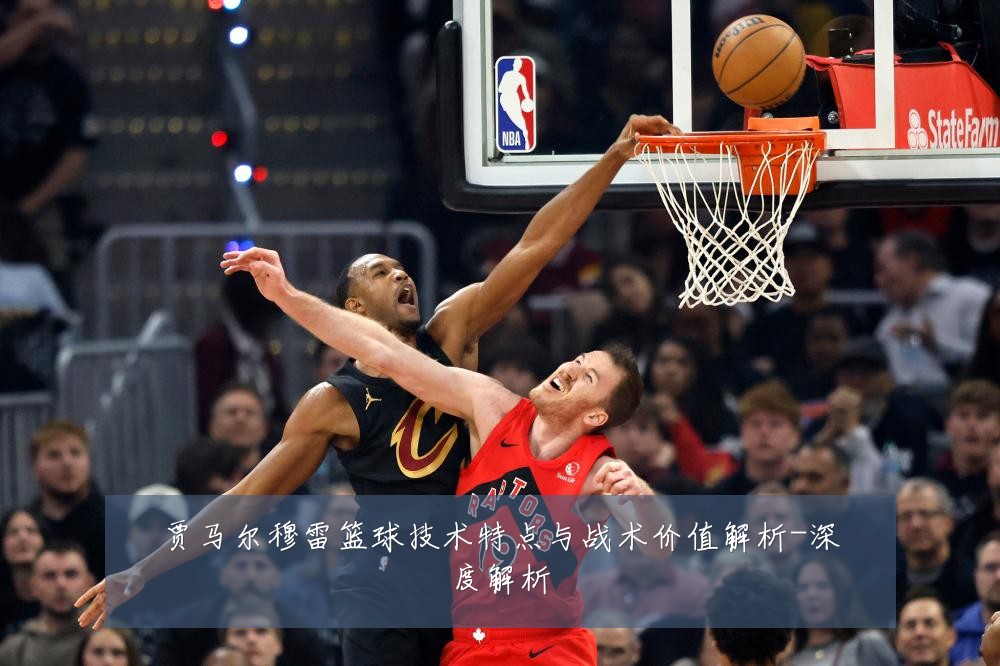 贾马尔穆雷篮球技术特点与战术价值解析-深度解析