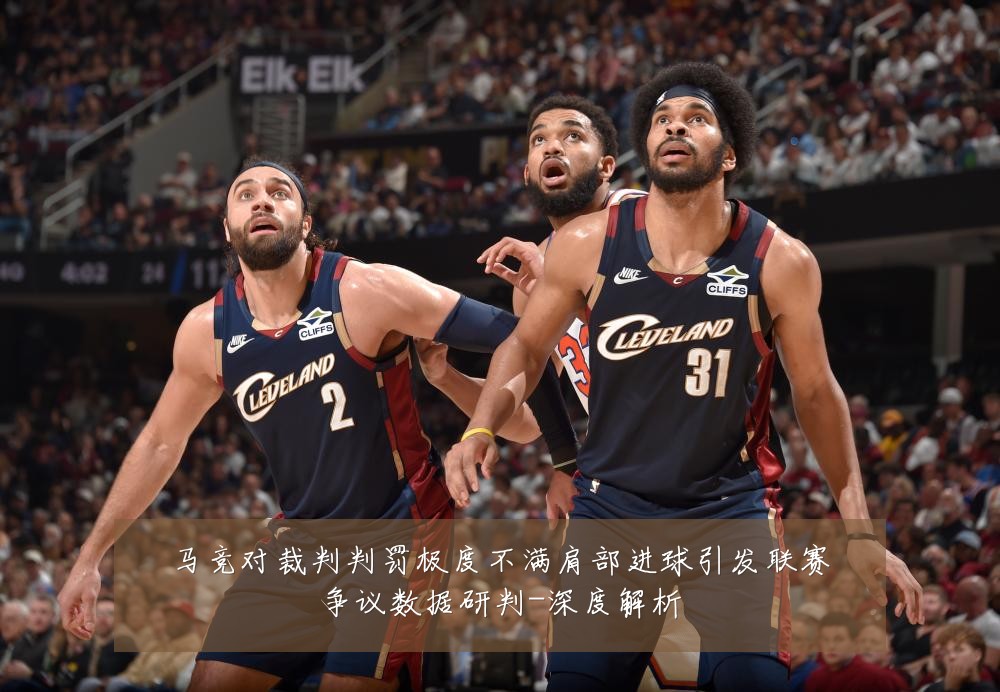 马竞对裁判判罚极度不满肩部进球引发联赛争议数据研判-深度解析
